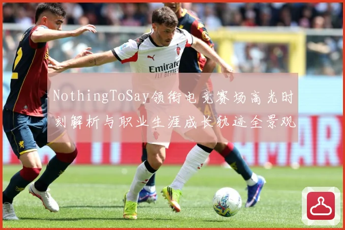 NothingToSay领衔电竞赛场高光时刻解析与职业生涯成长轨迹全景观察报告解析