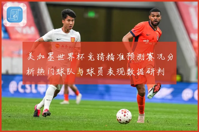 美加墨世界杯竞猜精准预测赛况分析热门球队与球员表现数据研判