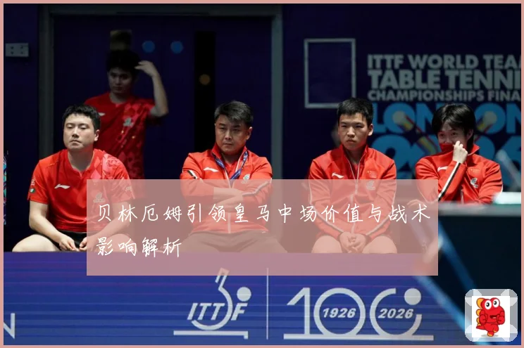 贝林厄姆引领皇马中场价值与战术影响解析