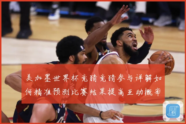 美加墨世界杯竞猜竞猜参与详解如何精准预测比赛结果提高互动概率数据研判