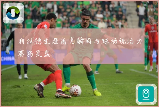 利拉德生涯高光瞬间与球场统治力赛场复盘