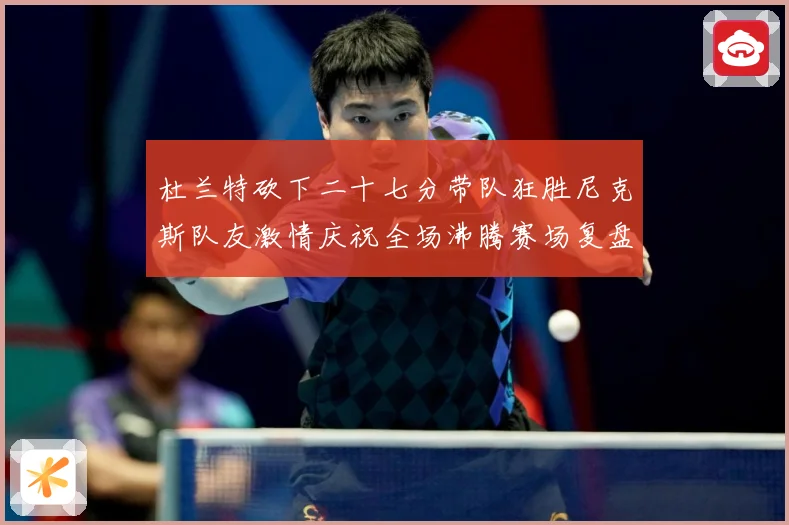 杜兰特砍下二十七分带队狂胜尼克斯队友激情庆祝全场沸腾赛场复盘