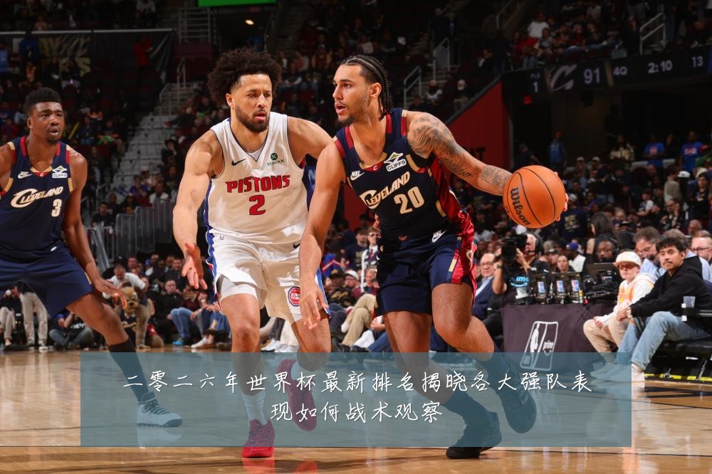 二零二六年世界杯最新排名揭晓各大强队表现如何战术观察