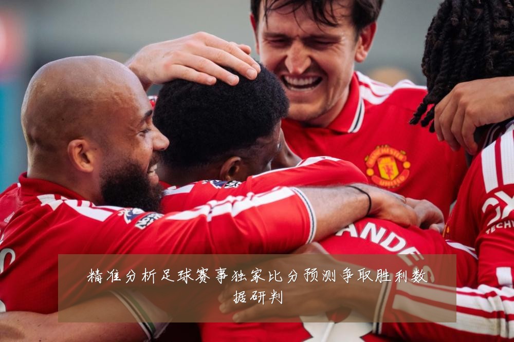 精准分析足球赛事独家比分预测争取胜利数据研判