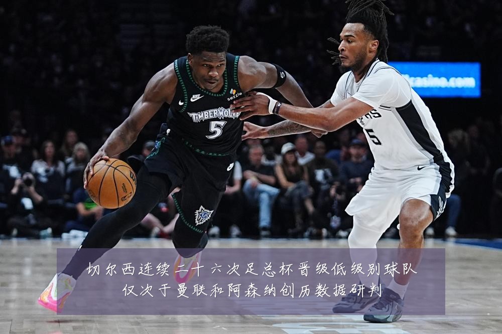切尔西连续二十六次足总杯晋级低级别球队仅次于曼联和阿森纳创历数据研判
