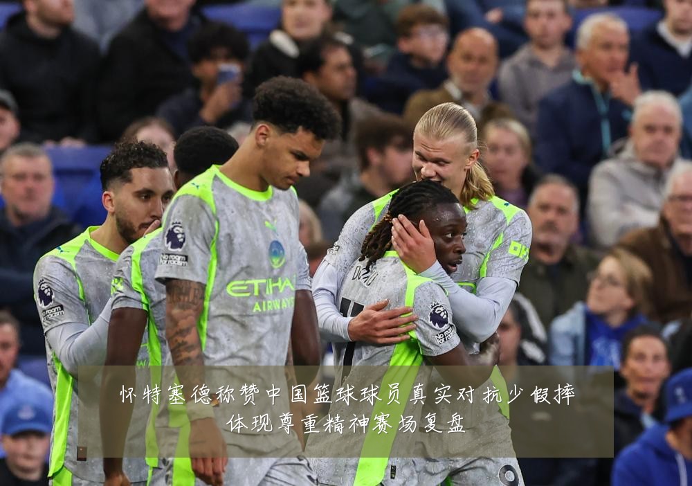 怀特塞德称赞中国篮球球员真实对抗少假摔体现尊重精神赛场复盘