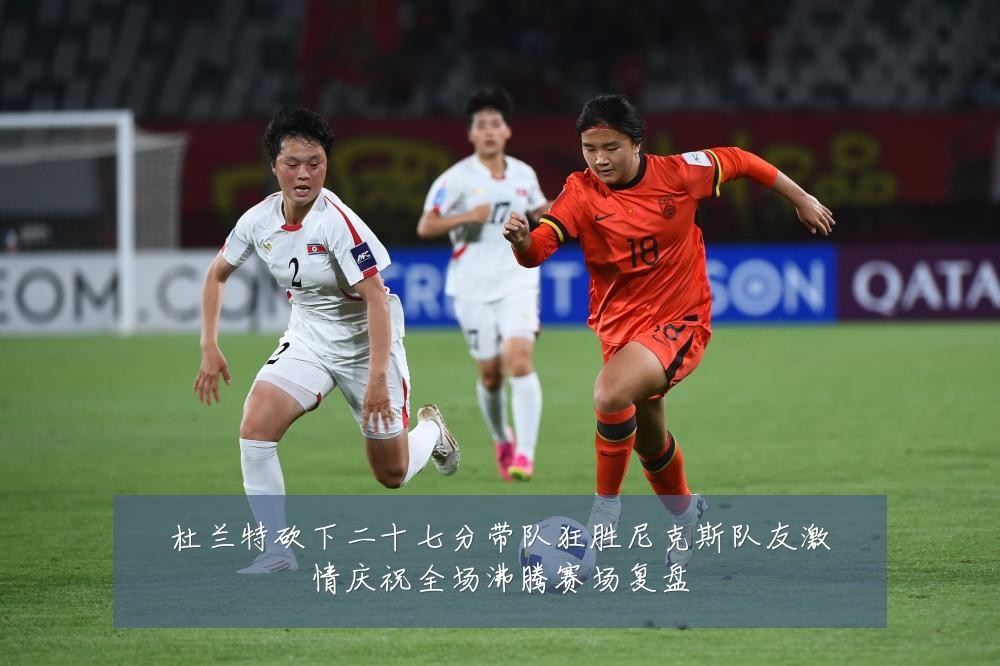 杜兰特砍下二十七分带队狂胜尼克斯队友激情庆祝全场沸腾赛场复盘
